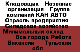 Кладовщик › Название организации ­ Группа компаний КАН-АВТО › Отрасль предприятия ­ Складское хозяйство › Минимальный оклад ­ 20 000 - Все города Работа » Вакансии   . Тульская обл.